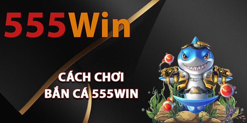 Bắn Cá 555Win – Game Giải Trí Online Tặng Code Liên Tục 2 Cách chơi bắn cá 555Win luôn giành chiến thắng