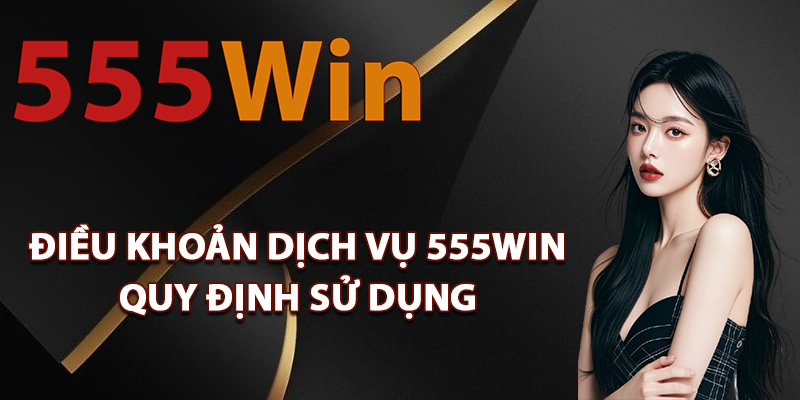 Điều Khoản Dịch Vụ 555Win Thông Tin Các Quy Tắc Sử Dụng 2 Điều khoản dịch vụ 555Win quy định sử dụng