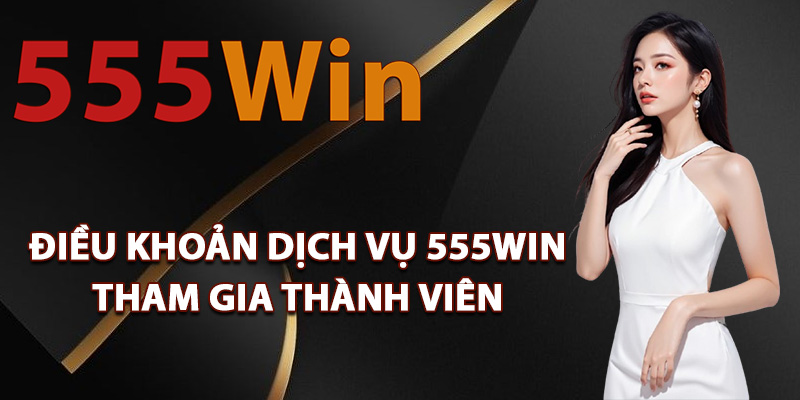 Điều Khoản Dịch Vụ 555Win Thông Tin Các Quy Tắc Sử Dụng 1 Điều khoản dịch vụ 555Win tham gia thành viên