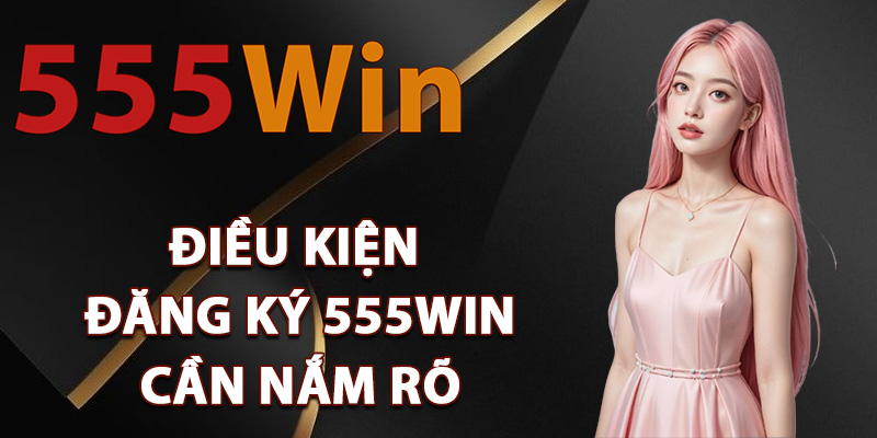 Điều kiện đăng ký 555Win cần nắm rõ