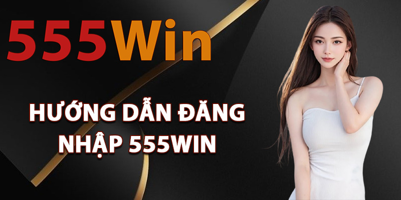 Đăng Nhập 555Win – Chạm Ngay Đỉnh Cao Của Sự May Mắn 1 Hướng dẫn đăng nhập 555Win dễ dàng