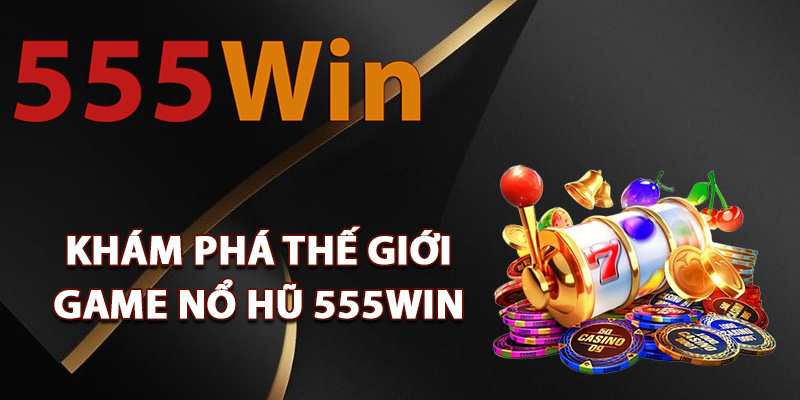 Nổ Hũ 555Win – Bùng Nổ Tiền Thưởng Tài Lộc Mỗi Phút 1 Khám phá thế giới game nổ hũ 555Win
