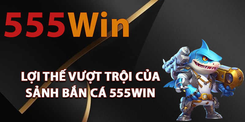 Bắn Cá 555Win – Game Giải Trí Online Tặng Code Liên Tục 1 Lợi thế vượt trội của sảnh bắn cá 555Win