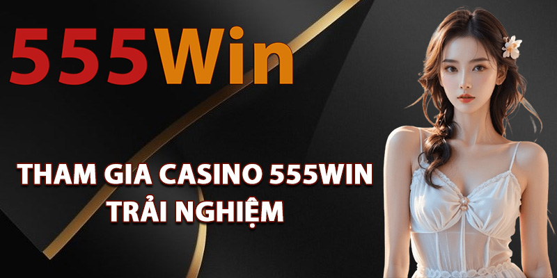 Casino 555Win – Trải Nghiệm Giải Trí Sòng Bài Trực Tiếp 1 Lý do nên tham gia casino 555Win trải nghiệm