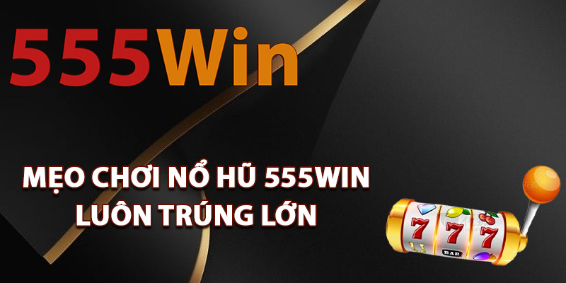 Nổ Hũ 555Win – Bùng Nổ Tiền Thưởng Tài Lộc Mỗi Phút 2 Mẹo chơi nổ hũ 555Win luôn trúng lớn