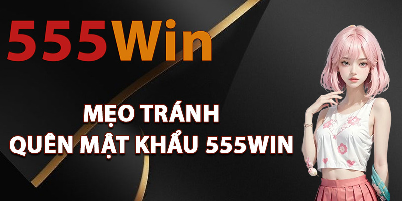 Quên Mật Khẩu 555Win – Lấy Lại Nhanh Chóng Trong Vài Phút 2 Mẹo tránh quên mật khẩu 555Win hiệu quả
