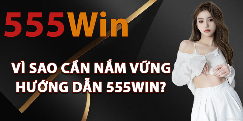 Vì sao cần nắm vững hướng dẫn 555Win?
